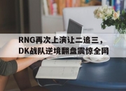 开云在线登陆入口-RNG再次上演让二追三，DK战队逆境翻盘震惊全网