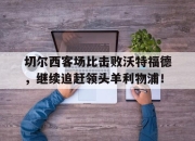 开云在线开户-切尔西客场比击败沃特福德，继续追赶领头羊利物浦！