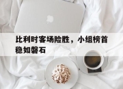 开云在线登陆入口-比利时客场险胜，小组榜首稳如磐石