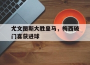开云在线开户-尤文图斯大胜皇马，梅西破门喜获进球