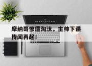 开云在线开户-摩纳哥惨遭淘汰，主帅下课传闻再起！