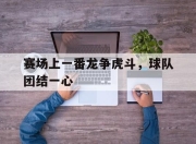 开云在线开户-赛场上一番龙争虎斗，球队团结一心